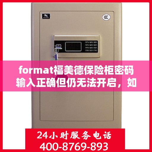 format福美德保险柜密码输入正确但仍无法开启，如何处理？，福美德保险柜密码正确却打不开？解决方法大揭秘