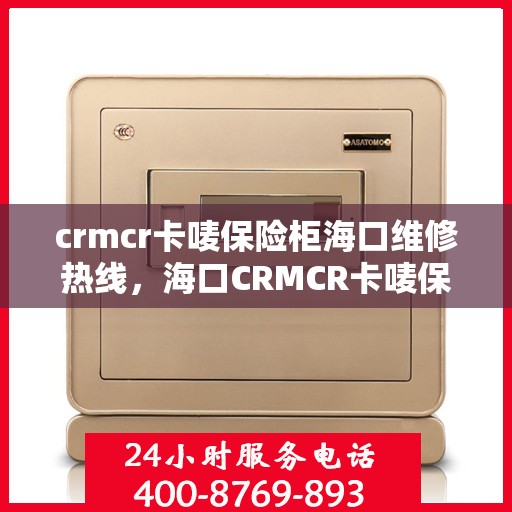 crmcr卡唛保险柜海口维修热线，海口CRMCR卡唛保险柜专业维修服务热线