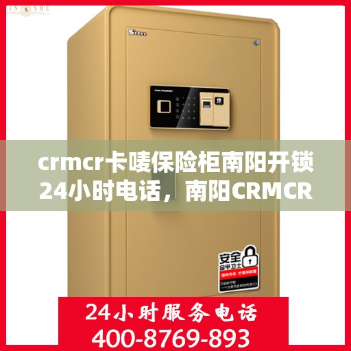 crmcr卡唛保险柜南阳开锁24小时电话，南阳CRMCR卡唛保险柜开锁服务热线全天候在线，专业开锁快速响应