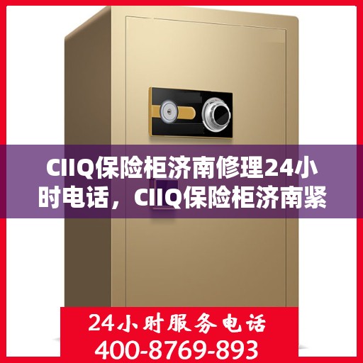 CIIQ保险柜济南修理24小时电话，CIIQ保险柜济南紧急维修服务热线全天候响应