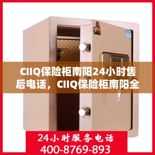 CIIQ保险柜南阳24小时售后电话，CIIQ保险柜南阳全天候售后热线支持服务