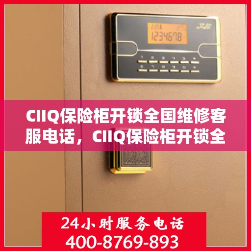 CIIQ保险柜开锁全国维修客服电话，CIIQ保险柜开锁全国售后维修服务热线电话