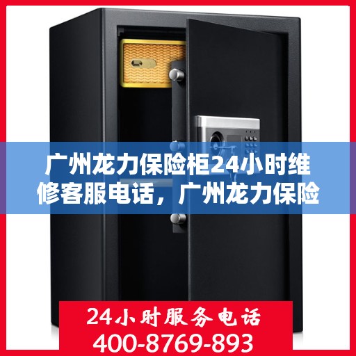 广州龙力保险柜24小时维修客服电话，广州龙力保险柜全天候专业维修服务热线