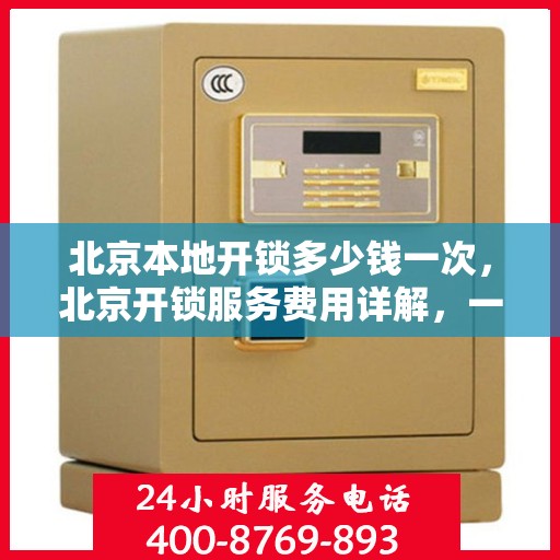 北京本地开锁多少钱一次，北京开锁服务费用详解，一次多少钱？