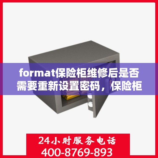 format保险柜维修后是否需要重新设置密码，保险柜维修后密码重置的必要性探究