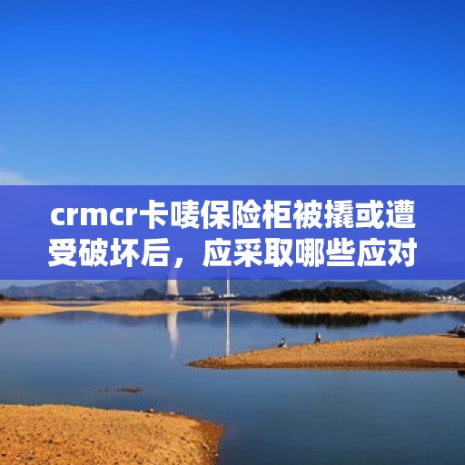 crmcr卡唛保险柜被撬或遭受破坏后，应采取哪些应对措施？，CRMCR卡唛保险柜遭遇破坏后的应急处理指南