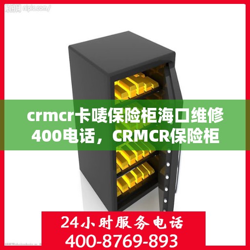 crmcr卡唛保险柜海口维修400电话，CRMCR保险柜海口维修服务热线400专业解析，快速响应您的需求