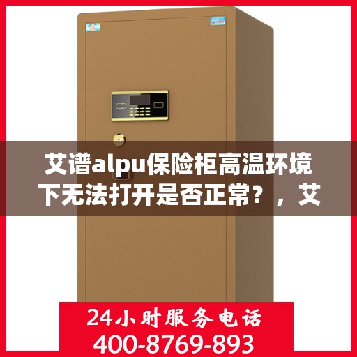 艾谱alpu保险柜高温环境下无法打开是否正常？，艾谱保险柜高温环境下开启难题，是否正常现象？