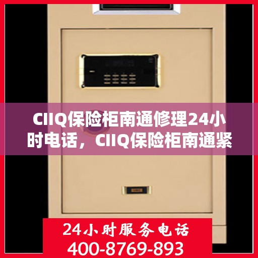 CIIQ保险柜南通修理24小时电话，CIIQ保险柜南通紧急维修服务热线全天候响应