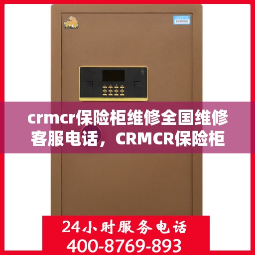 crmcr保险柜维修全国维修客服电话，CRMCR保险柜故障无忧，全国维修客服电话及解决方案