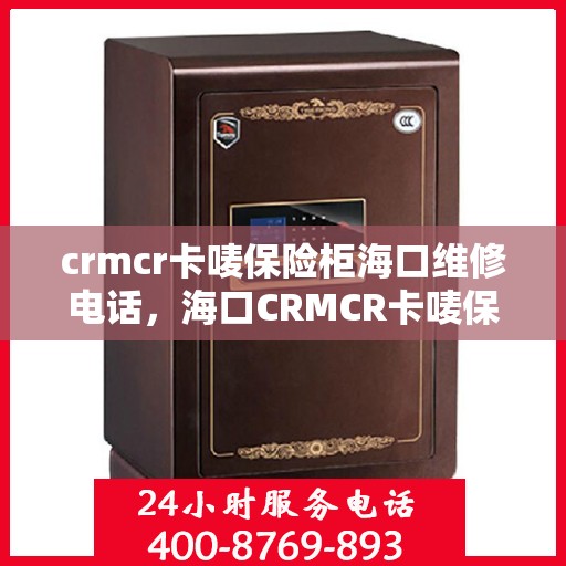 crmcr卡唛保险柜海口维修电话，海口CRMCR卡唛保险柜维修服务热线