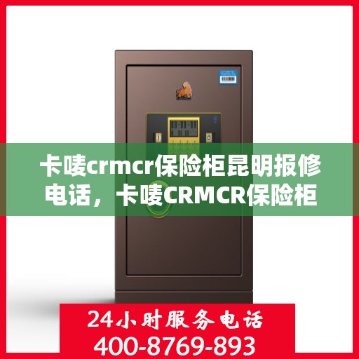 卡唛crmcr保险柜昆明报修电话，卡唛CRMCR保险柜昆明维修服务热线