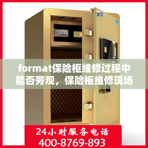 format保险柜维修过程中能否旁观，保险柜维修现场探秘，维修过程能否旁观？