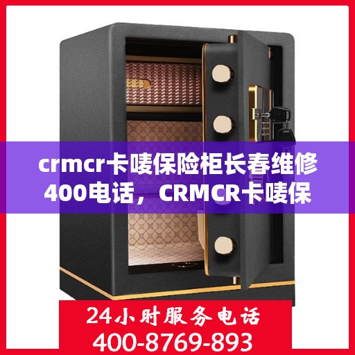 crmcr卡唛保险柜长春维修400电话，CRMCR卡唛保险柜长春维修服务热线公布，专业售后保障一触即发！