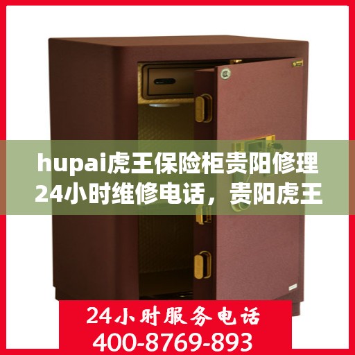 hupai虎王保险柜贵阳修理24小时维修电话，贵阳虎王保险柜紧急修理服务，全天候专业维修团队联系电话