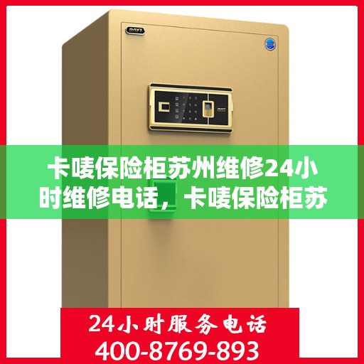 卡唛保险柜苏州维修24小时维修电话，卡唛保险柜苏州紧急维修热线全天候服务