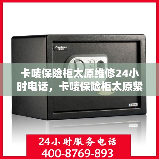 卡唛保险柜太原维修24小时电话，卡唛保险柜太原紧急维修服务热线全天候响应