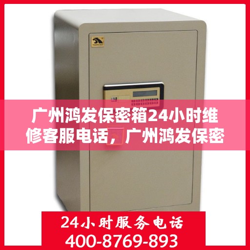 广州鸿发保密箱24小时维修客服电话，广州鸿发保密箱全天候专业维修服务热线电话