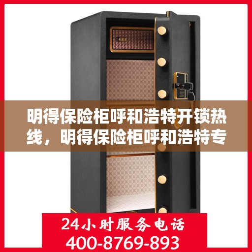 明得保险柜呼和浩特开锁热线，明得保险柜呼和浩特专业开锁服务热线
