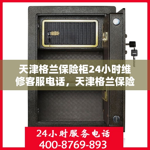 天津格兰保险柜24小时维修客服电话，天津格兰保险柜全天候专业维修服务热线