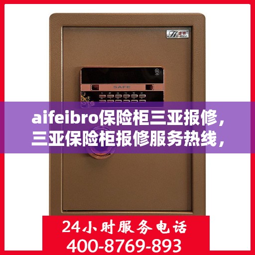 aifeibro保险柜三亚报修，三亚保险柜报修服务热线，专业解决aifeibro保险柜问题