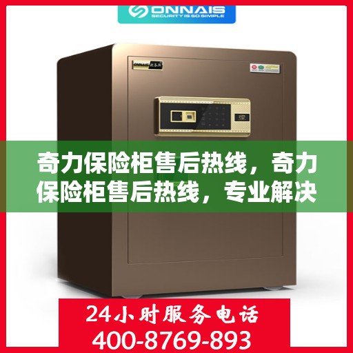 奇力保险柜售后热线，奇力保险柜售后热线，专业解决您的安全存储问题