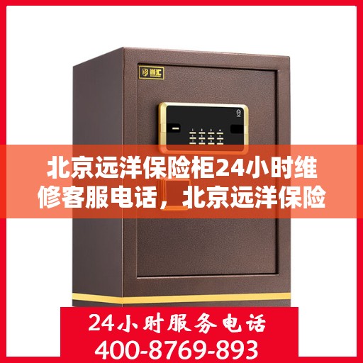 北京远洋保险柜24小时维修客服电话，北京远洋保险柜全天候专业维修服务热线电话