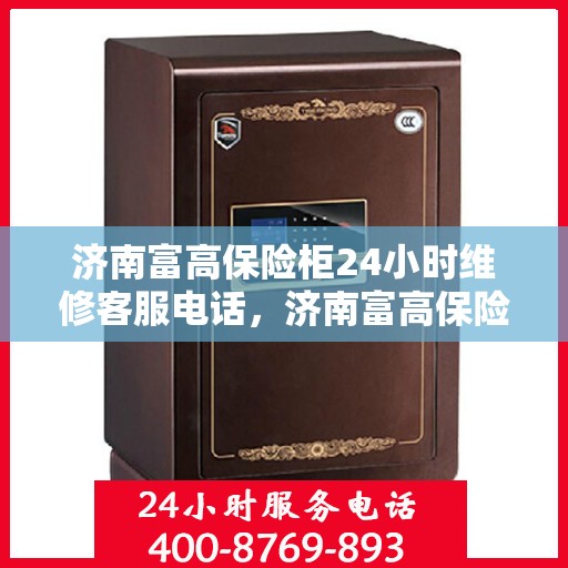 济南富高保险柜24小时维修客服电话，济南富高保险柜全天候专业维修服务热线电话