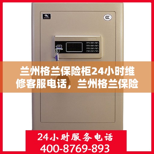 兰州格兰保险柜24小时维修客服电话，兰州格兰保险柜全天候专业维修服务热线