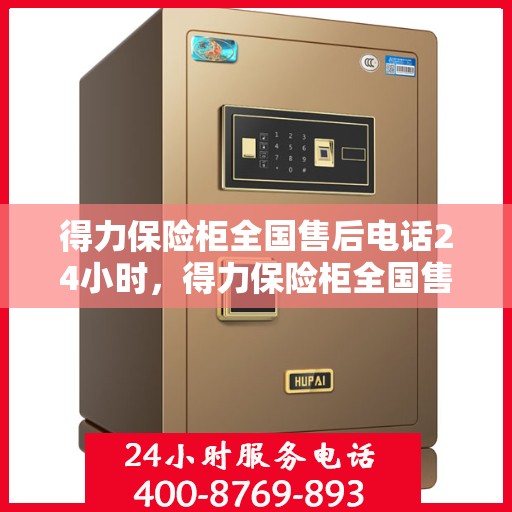 得力保险柜全国售后电话24小时，得力保险柜全国售后热线全天候服务，专业保障您的财产安全