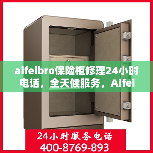 aifeibro保险柜修理24小时电话，全天候服务，Aifeibro保险柜24小时专业维修电话