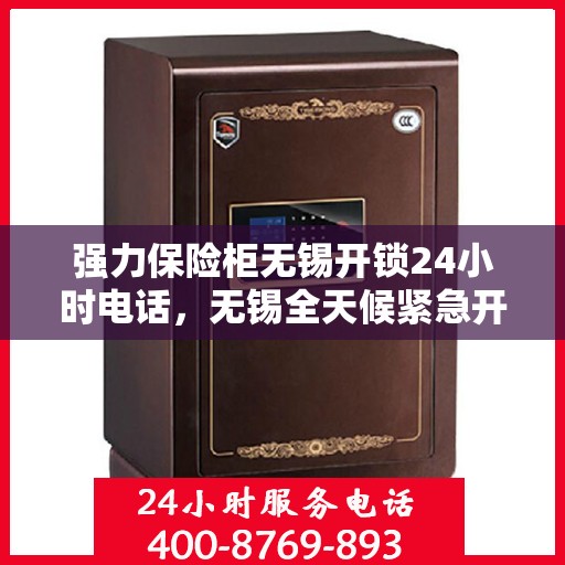 强力保险柜无锡开锁24小时电话，无锡全天候紧急开锁服务，强力保险柜开锁热线