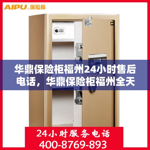 华鼎保险柜福州24小时售后电话，华鼎保险柜福州全天候售后热线支持服务电话
