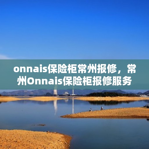 onnais保险柜常州报修，常州Onnais保险柜报修服务指南