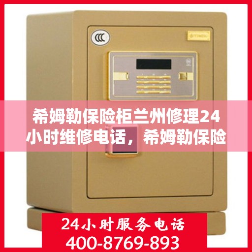 希姆勒保险柜兰州修理24小时维修电话，希姆勒保险柜兰州紧急维修服务热线全天候响应