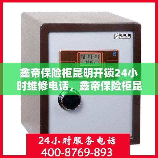鑫帝保险柜昆明开锁24小时维修电话，鑫帝保险柜昆明全天候开锁维修服务热线