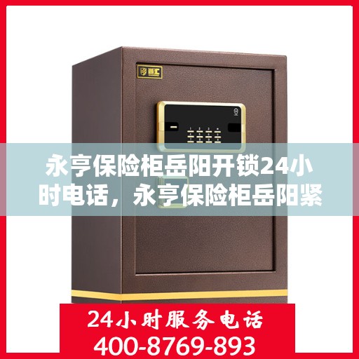 永亨保险柜岳阳开锁24小时电话，永亨保险柜岳阳紧急开锁服务热线全天候响应