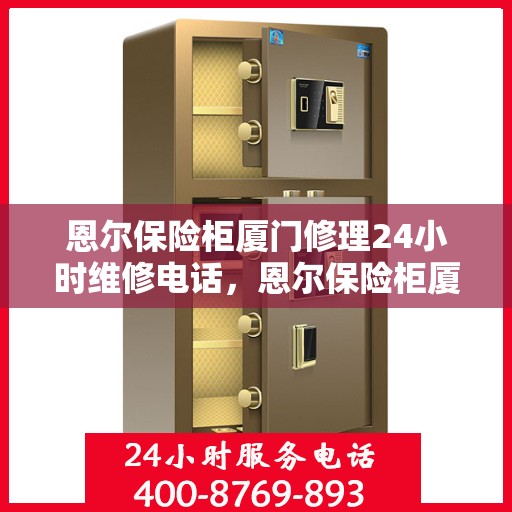 恩尔保险柜厦门修理24小时维修电话，恩尔保险柜厦门全天候专业修理服务及紧急维修电话