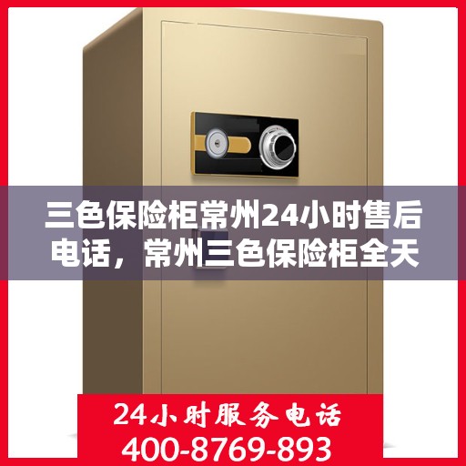 三色保险柜常州24小时售后电话，常州三色保险柜全天候售后热线电话支持服务