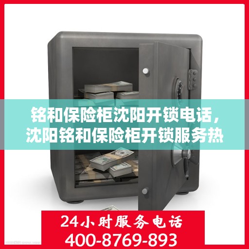 铭和保险柜沈阳开锁电话，沈阳铭和保险柜开锁服务热线