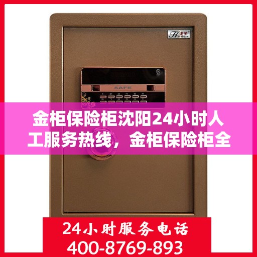 金柜保险柜沈阳24小时人工服务热线，金柜保险柜全天候沈阳服务热线，贴心守护您的安全需求