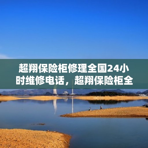 超翔保险柜修理全国24小时维修电话，超翔保险柜全国24小时专业维修服务热线