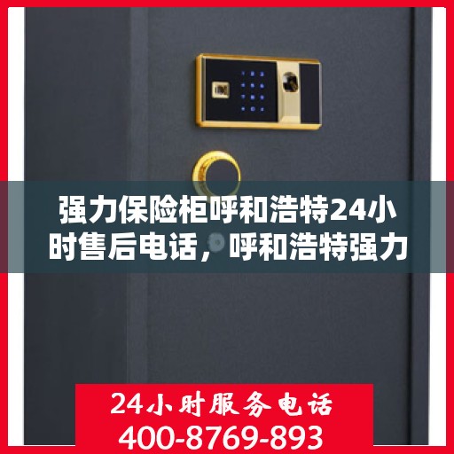 强力保险柜呼和浩特24小时售后电话，呼和浩特强力保险柜售后24小时电话服务，全天候保障您的安全需求