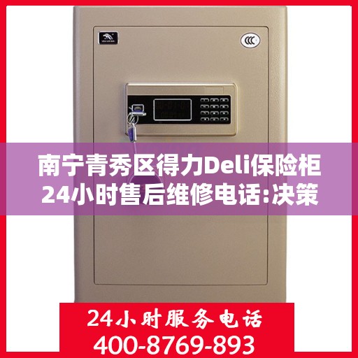 南宁青秀区得力Deli保险柜24小时售后维修电话:决策指南