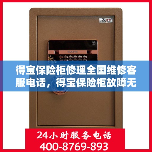 得宝保险柜修理全国维修客服电话，得宝保险柜故障无忧，全国维修客服热线为您解答
