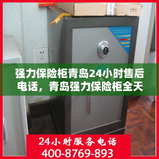 强力保险柜青岛24小时售后电话，青岛强力保险柜全天候售后热线服务电话