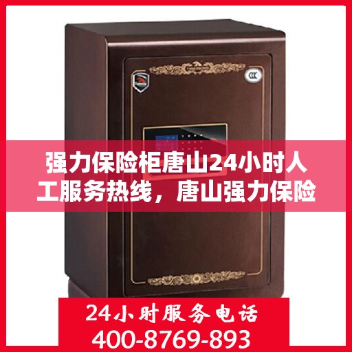 强力保险柜唐山24小时人工服务热线，唐山强力保险柜全天候人工服务热线，贴心守护您的安全