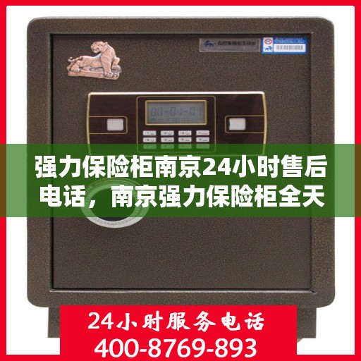 强力保险柜南京24小时售后电话，南京强力保险柜全天候售后热线服务电话