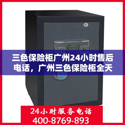 三色保险柜广州24小时售后电话，广州三色保险柜全天候售后专线支持服务电话