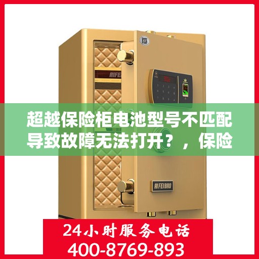 超越保险柜电池型号不匹配导致故障无法打开？，保险柜电池型号不匹配引发故障，解锁难题如何应对？